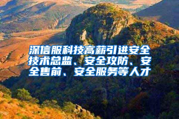 深信服科技高薪引进安全技术总监、安全攻防、安全售前、安全服务等人才