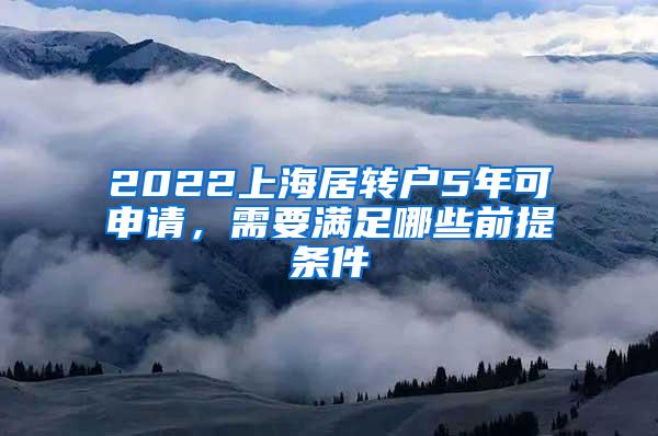 2022上海居转户5年可申请，需要满足哪些前提条件