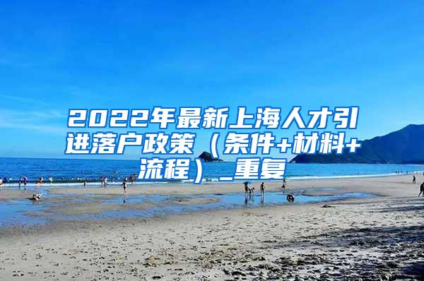 2022年最新上海人才引进落户政策（条件+材料+流程）_重复