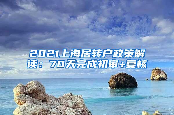 2021上海居转户政策解读：70天完成初审+复核