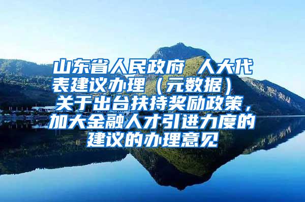 山东省人民政府 人大代表建议办理（元数据） 关于出台扶持奖励政策，加大金融人才引进力度的建议的办理意见