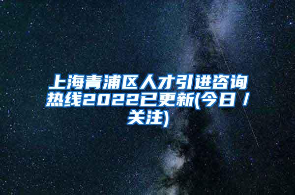 上海青浦区人才引进咨询热线2022已更新(今日／关注)