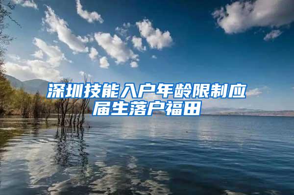 深圳技能入户年龄限制应届生落户福田