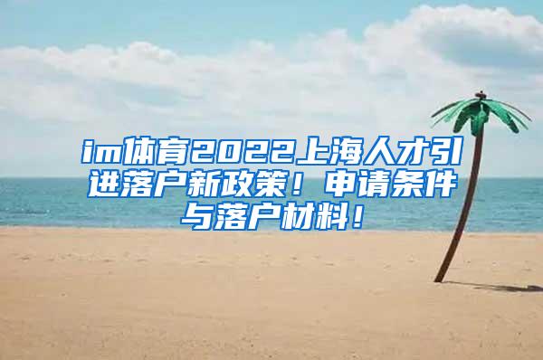 im体育2022上海人才引进落户新政策！申请条件与落户材料！