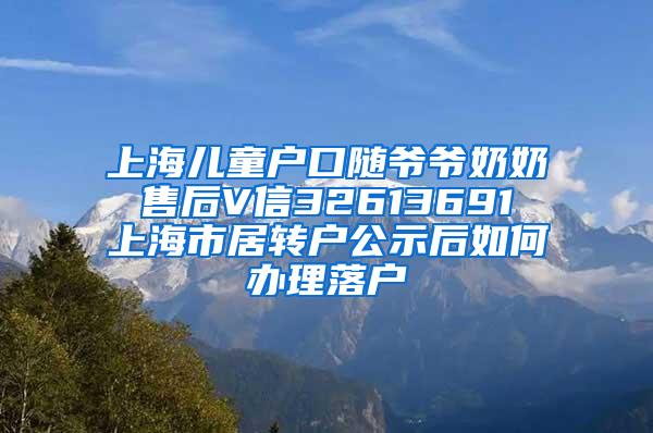 上海儿童户口随爷爷奶奶 售后V信32613691 上海市居转户公示后如何办理落户