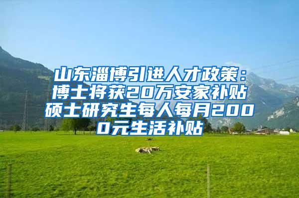 山东淄博引进人才政策：博士将获20万安家补贴　硕士研究生每人每月2000元生活补贴