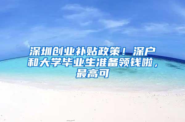 深圳创业补贴政策！深户和大学毕业生准备领钱啦，最高可