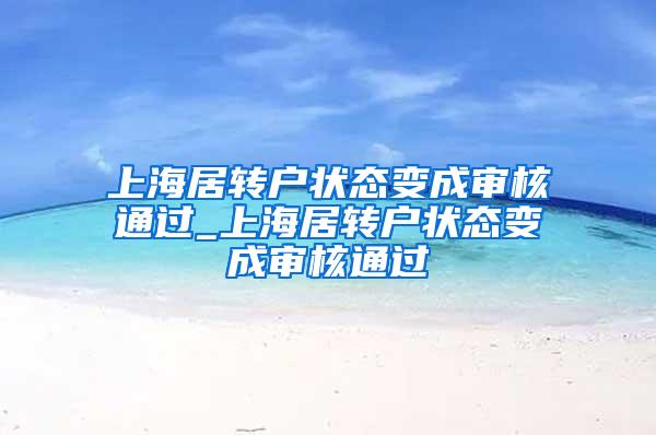 上海居转户状态变成审核通过_上海居转户状态变成审核通过