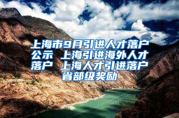 上海市9月引进人才落户公示 上海引进海外人才落户 上海人才引进落户省部级奖励