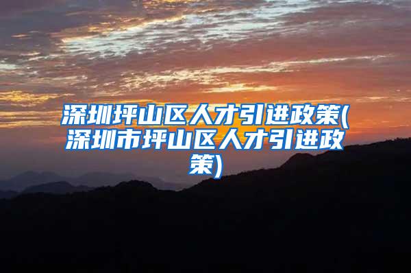 深圳坪山区人才引进政策(深圳市坪山区人才引进政策)