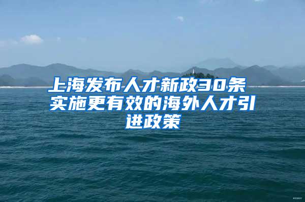 上海发布人才新政30条 实施更有效的海外人才引进政策