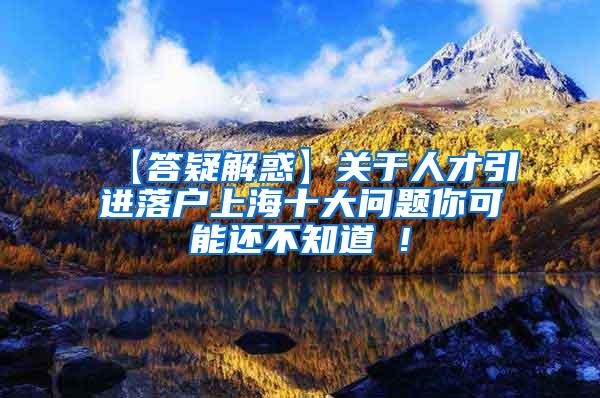 【答疑解惑】关于人才引进落户上海十大问题你可能还不知道 !