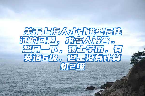 关于上海人才引进型居住证的问题，求高人解答。 想问一下，硕士学历，有英语6级，但是没有计算机2级