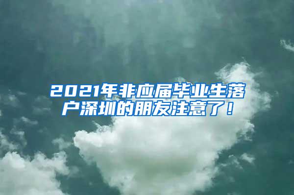 2021年非应届毕业生落户深圳的朋友注意了！