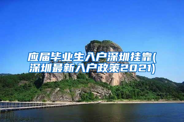 应届毕业生入户深圳挂靠(深圳最新入户政策2021)