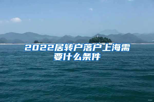 2022居转户落户上海需要什么条件