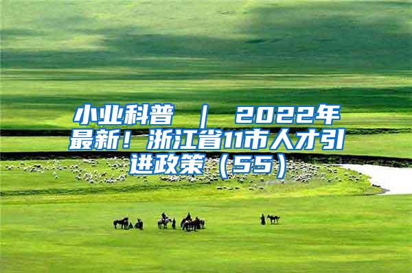 小业科普 ｜ 2022年最新！浙江省11市人才引进政策（55）