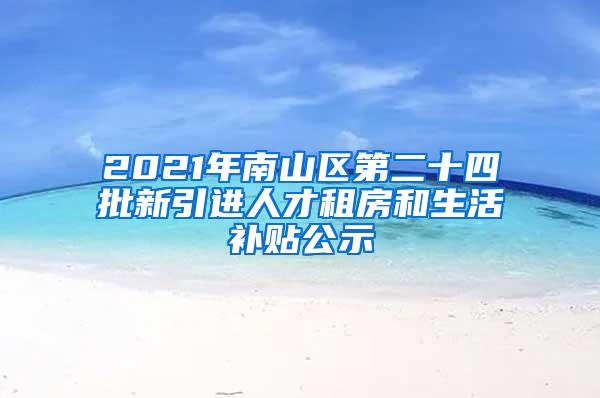 2021年南山区第二十四批新引进人才租房和生活补贴公示