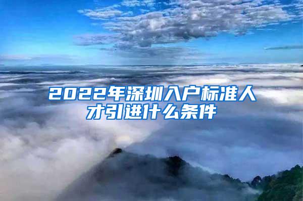 2022年深圳入户标准人才引进什么条件