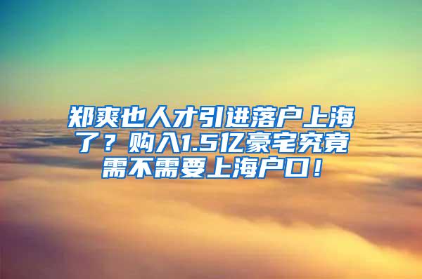 郑爽也人才引进落户上海了？购入1.5亿豪宅究竟需不需要上海户口！