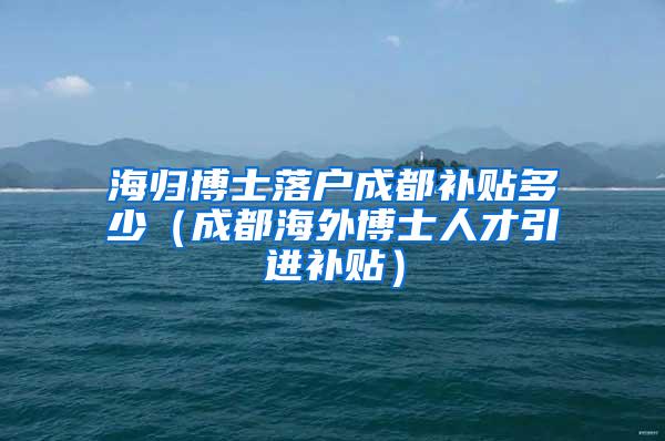 海归博士落户成都补贴多少（成都海外博士人才引进补贴）