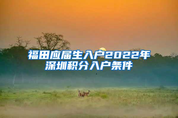 福田应届生入户2022年深圳积分入户条件