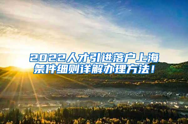 2022人才引进落户上海条件细则详解办理方法！