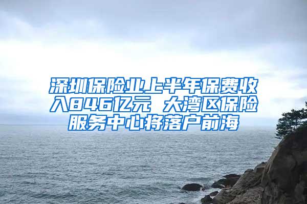 深圳保险业上半年保费收入846亿元 大湾区保险服务中心将落户前海