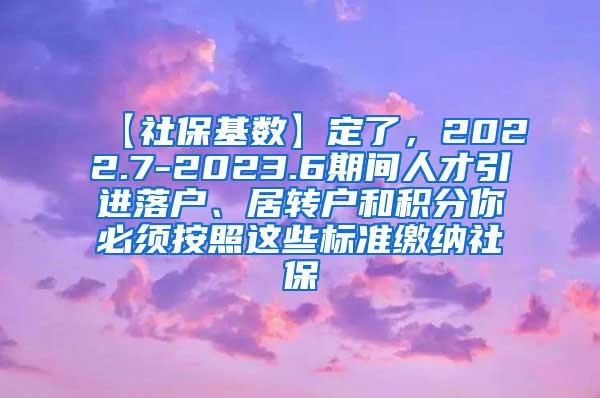 【社保基数】定了，2022.7-2023.6期间人才引进落户、居转户和积分你必须按照这些标准缴纳社保