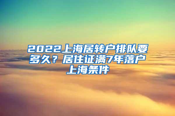 2022上海居转户排队要多久？居住证满7年落户上海条件