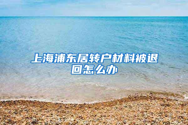 上海浦东居转户材料被退回怎么办