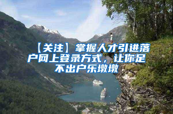 【关注】掌握人才引进落户网上登录方式，让你足不出户乐墩墩