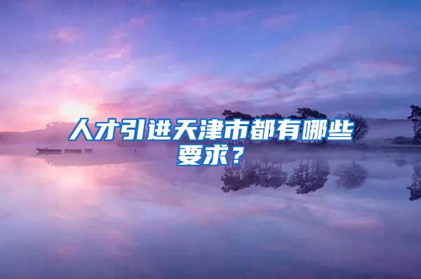 人才引进天津市都有哪些要求？