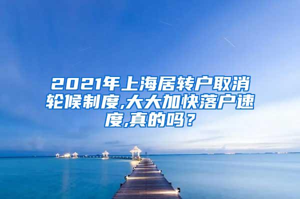 2021年上海居转户取消轮候制度,大大加快落户速度,真的吗？