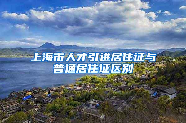 上海市人才引进居住证与普通居住证区别