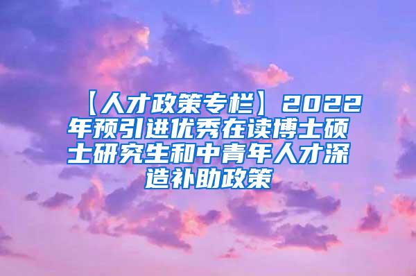 【人才政策专栏】2022年预引进优秀在读博士硕士研究生和中青年人才深造补助政策