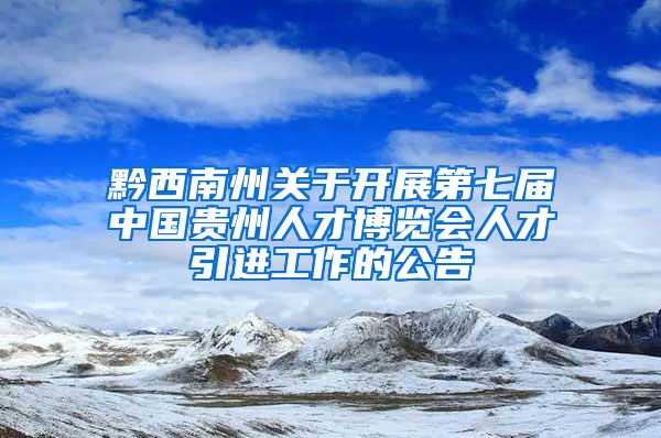 黔西南州关于开展第七届中国贵州人才博览会人才引进工作的公告