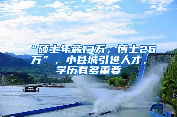 “硕士年薪13万，博士26万”，小县城引进人才，学历有多重要