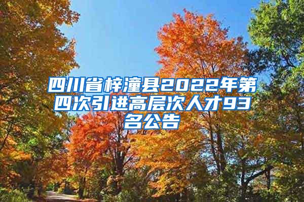 四川省梓潼县2022年第四次引进高层次人才93名公告