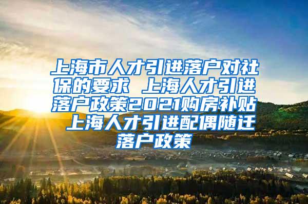 上海市人才引进落户对社保的要求 上海人才引进落户政策2021购房补贴 上海人才引进配偶随迁落户政策