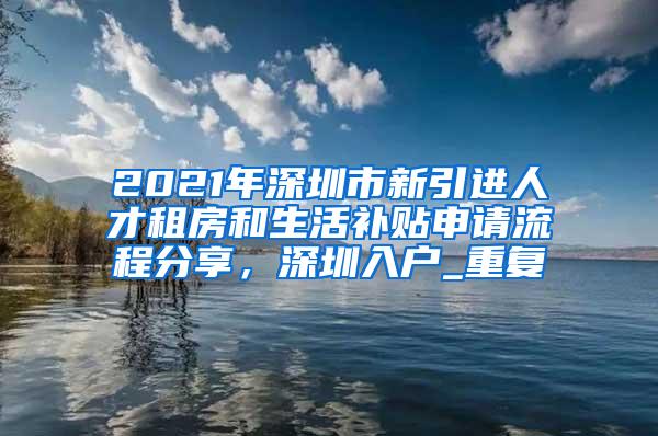2021年深圳市新引进人才租房和生活补贴申请流程分享，深圳入户_重复