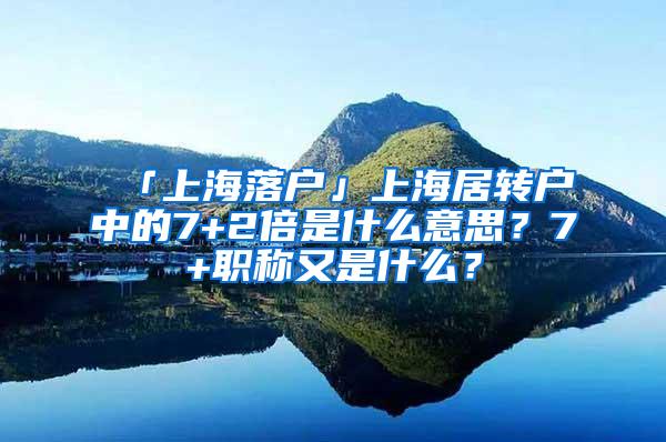 「上海落户」上海居转户中的7+2倍是什么意思？7+职称又是什么？