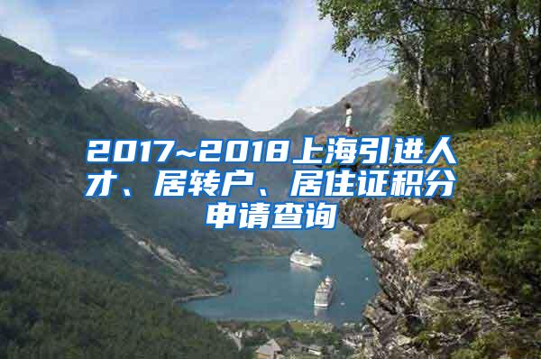 2017~2018上海引进人才、居转户、居住证积分申请查询