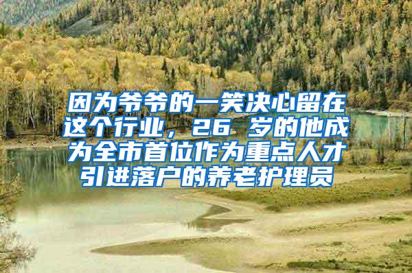 因为爷爷的一笑决心留在这个行业，26 岁的他成为全市首位作为重点人才引进落户的养老护理员