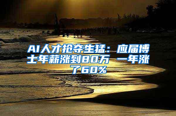 AI人才抢夺生猛：应届博士年薪涨到80万 一年涨了60%