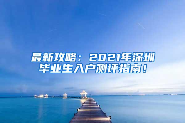 最新攻略：2021年深圳毕业生入户测评指南！