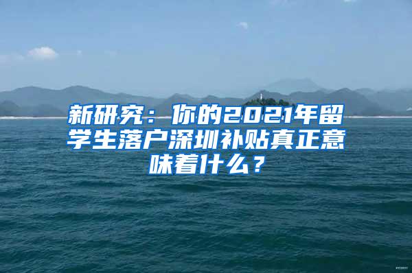 新研究：你的2021年留学生落户深圳补贴真正意味着什么？