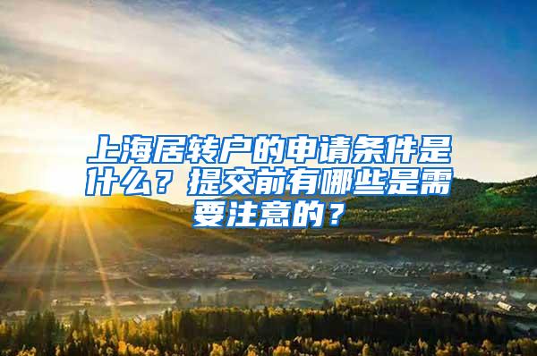 上海居转户的申请条件是什么？提交前有哪些是需要注意的？