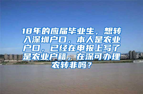 18年的应届毕业生，想转入深圳户口，本人是农业户口，已经在申报上写了是农业户籍，在深可办理农转非吗？