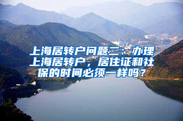 上海居转户问题二：办理上海居转户，居住证和社保的时间必须一样吗？